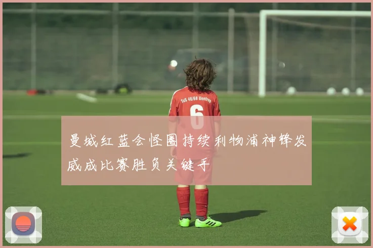 曼城红蓝会怪圈持续利物浦神锋发威成比赛胜负关键手