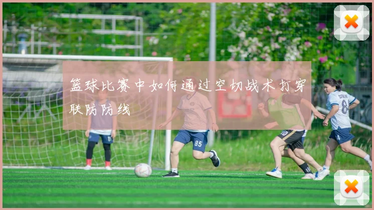 篮球比赛中如何通过空切战术打穿联防防线