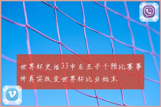 世界杯史话33中东王子干预比赛事件真实改变世界杯比分始末
