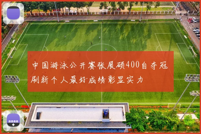 中国游泳公开赛张展硕400自夺冠 刷新个人最好成绩彰显实力