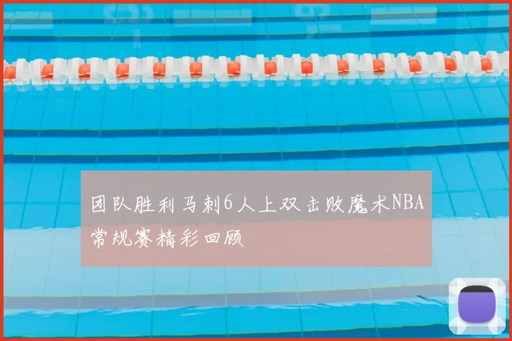 团队胜利马刺6人上双击败魔术NBA常规赛精彩回顾