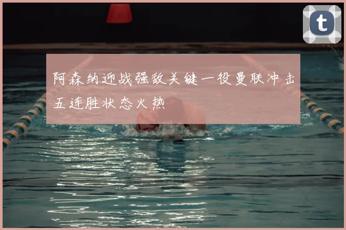 阿森纳迎战强敌关键一役曼联冲击五连胜状态火热