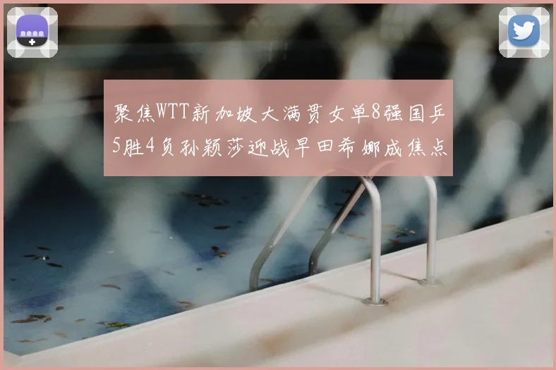 聚焦WTT新加坡大满贯女单8强国乒5胜4负孙颖莎迎战早田希娜成焦点