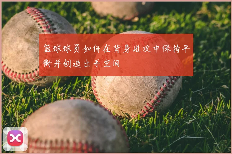 篮球球员如何在背身进攻中保持平衡并创造出手空间