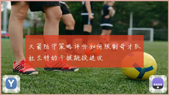 火箭防守策略评价如何限制奇才队杜兰特的干拔跳投进攻