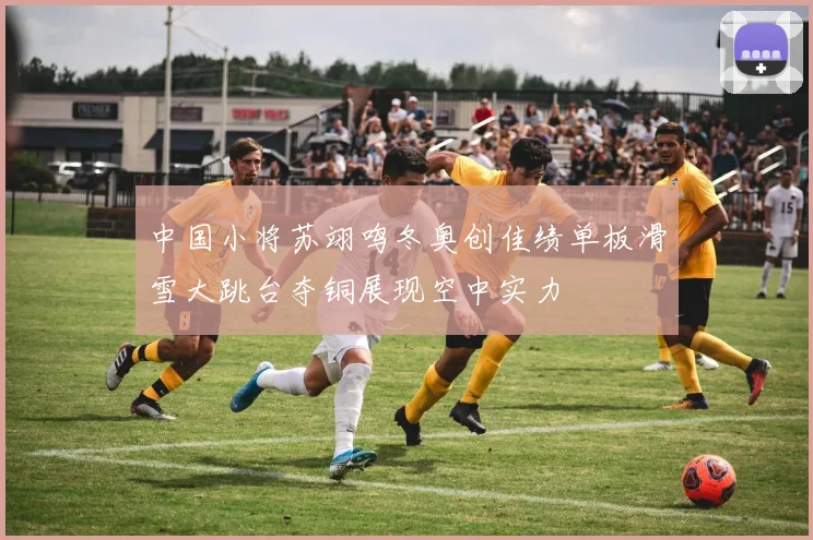 中国小将苏翊鸣冬奥创佳绩单板滑雪大跳台夺铜展现空中实力