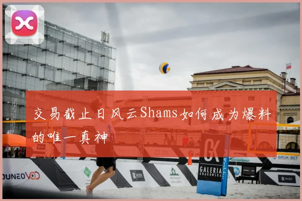 交易截止日风云Shams如何成为爆料的唯一真神