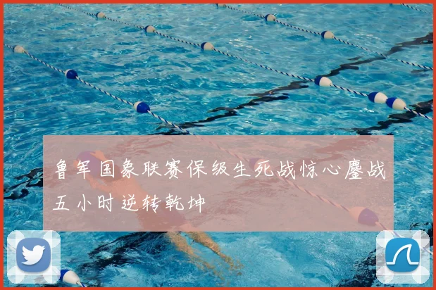 鲁军国象联赛保级生死战惊心鏖战五小时逆转乾坤