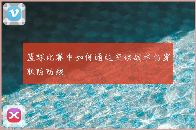 篮球比赛中如何通过空切战术打穿联防防线