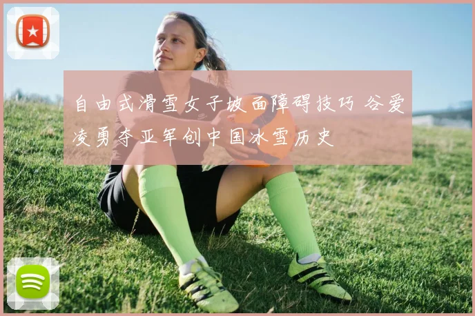 自由式滑雪女子坡面障碍技巧 谷爱凌勇夺亚军创中国冰雪历史