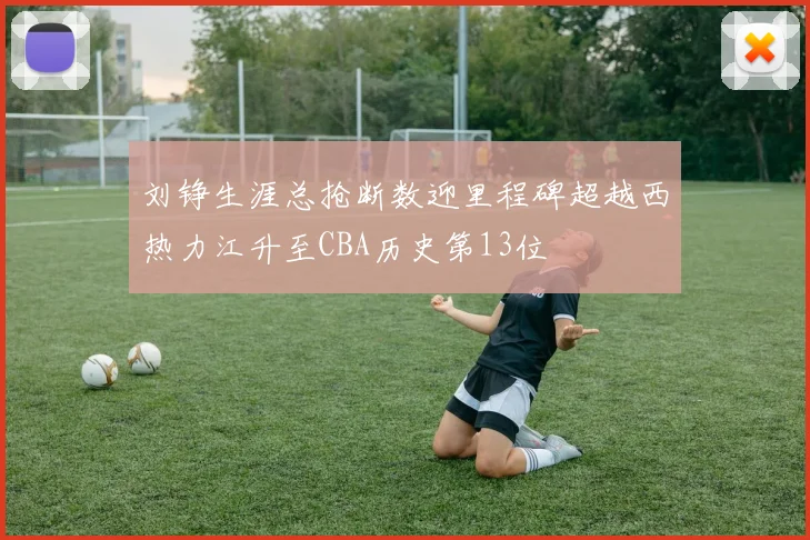 刘铮生涯总抢断数迎里程碑超越西热力江升至CBA历史第13位