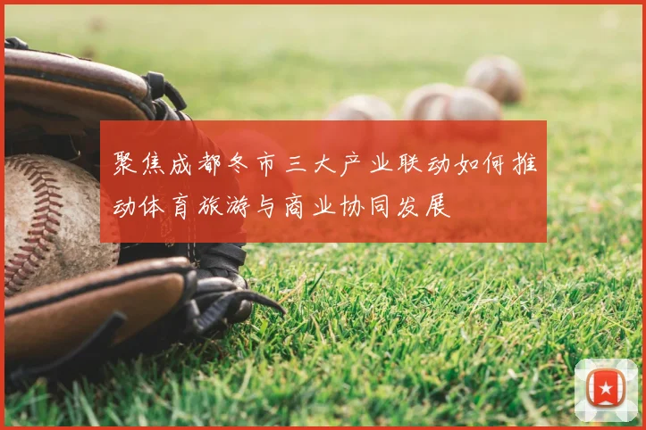 聚焦成都冬市三大产业联动如何推动体育旅游与商业协同发展