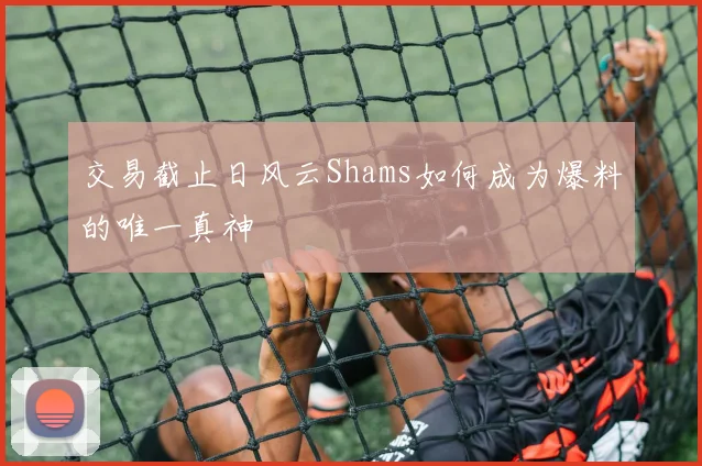 交易截止日风云Shams如何成为爆料的唯一真神