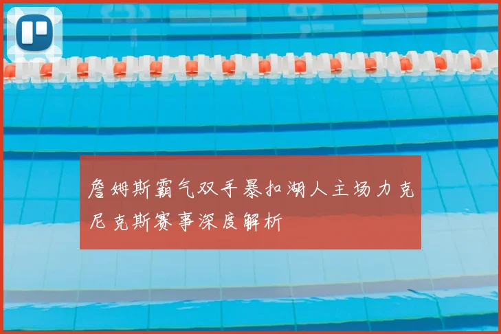 詹姆斯霸气双手暴扣湖人主场力克尼克斯赛事深度解析