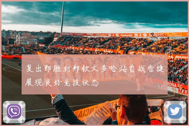 复出即胜利郑钦文多哈站首战告捷展现良好竞技状态