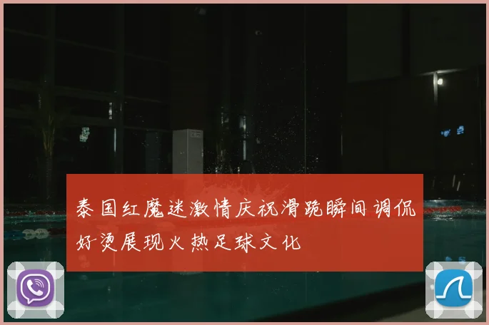 泰国红魔迷激情庆祝滑跪瞬间调侃好烫展现火热足球文化