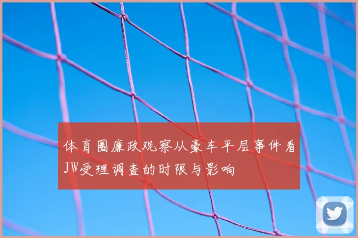体育圈廉政观察从豪车平层事件看JW受理调查的时限与影响