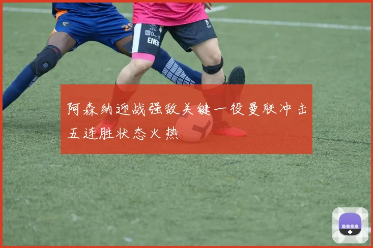 阿森纳迎战强敌关键一役曼联冲击五连胜状态火热