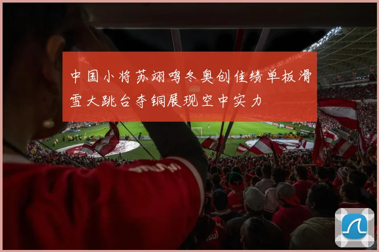 中国小将苏翊鸣冬奥创佳绩单板滑雪大跳台夺铜展现空中实力